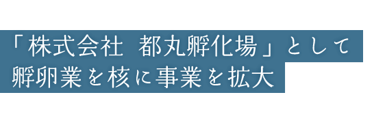 「株式会社　都丸孵化場」として孵卵業を核に事業を拡大